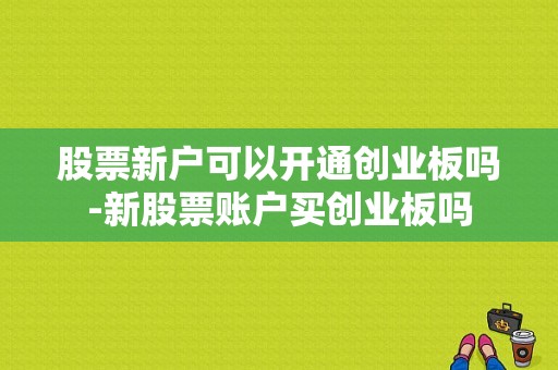 股票新户可以开通创业板吗-新股票账户买创业板吗