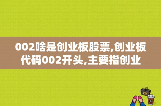 002啥是创业板股票,创业板代码002开头,主要指创业型高科技类型等企业 