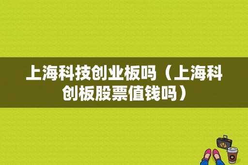 上海科技创业板吗（上海科创板股票值钱吗）