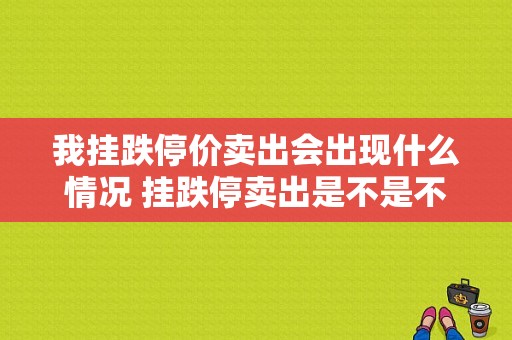 我挂跌停价卖出会出现什么情况 挂跌停卖出是不是不赚钱