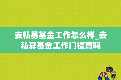 去私募基金工作怎么样_去私募基金工作门槛高吗