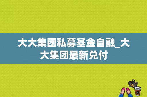 大大集团私募基金自融_大大集团最新兑付