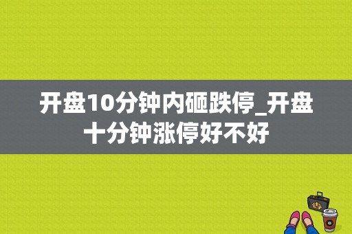 开盘10分钟内砸跌停_开盘十分钟涨停好不好