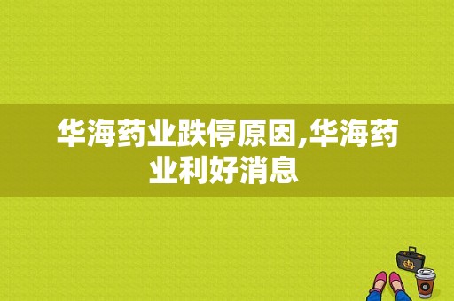 华海药业跌停原因,华海药业利好消息 