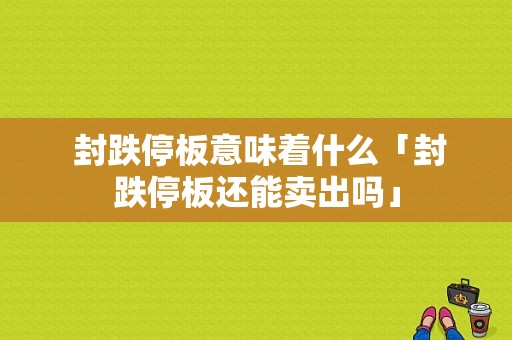  封跌停板意味着什么「封跌停板还能卖出吗」