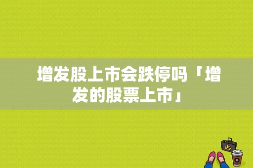  增发股上市会跌停吗「增发的股票上市」