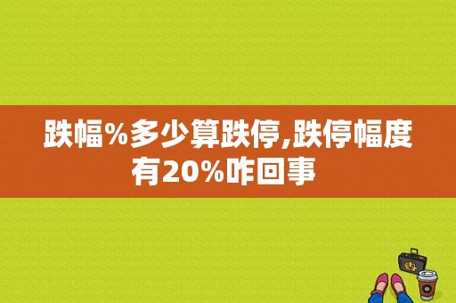 跌幅%多少算跌停,跌停幅度有20%咋回事 